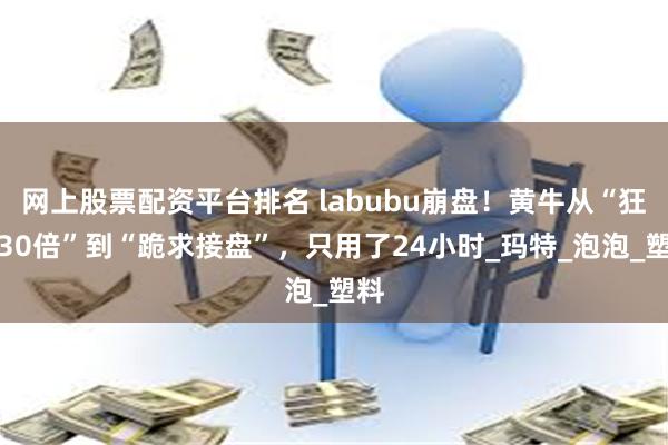 网上股票配资平台排名 labubu崩盘！黄牛从“狂赚30倍”到“跪求接盘”，只用了24小时_玛特_泡泡_塑料