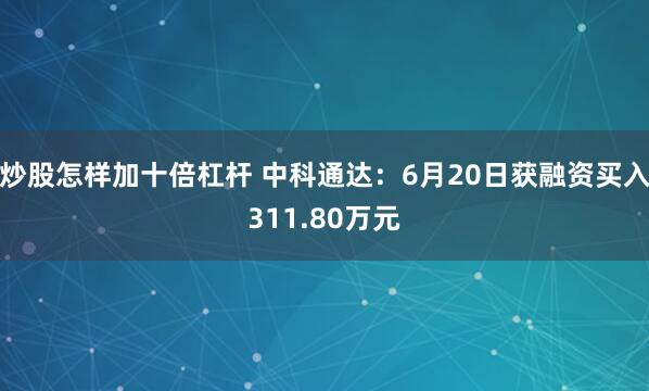 炒股怎样加十倍杠杆 中科通达：6月20日获融资买入311.80万元