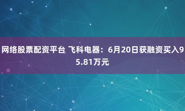 网络股票配资平台 飞科电器：6月20日获融资买入95.81万元
