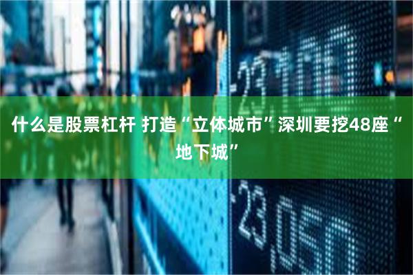 什么是股票杠杆 打造“立体城市”深圳要挖48座“地下城”
