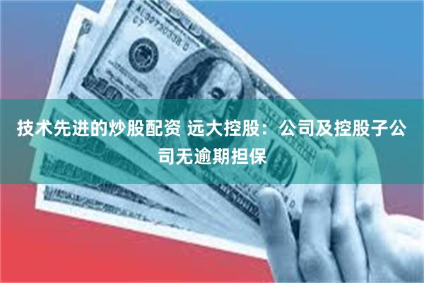 技术先进的炒股配资 远大控股：公司及控股子公司无逾期担保