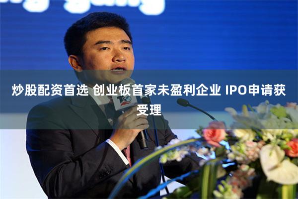 炒股配资首选 创业板首家未盈利企业 IPO申请获受理