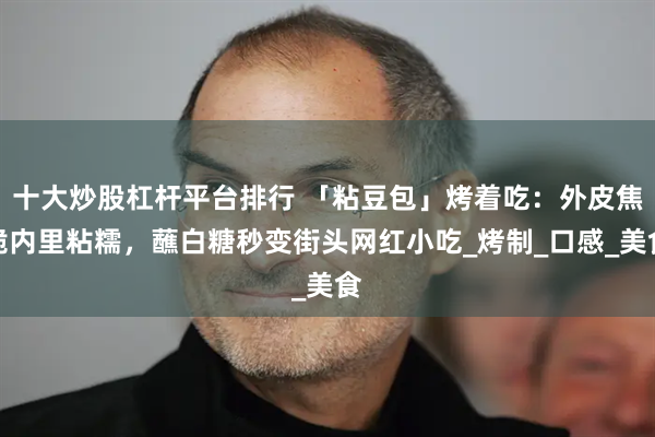 十大炒股杠杆平台排行 「粘豆包」烤着吃：外皮焦脆内里粘糯，蘸白糖秒变街头网红小吃_烤制_口感_美食