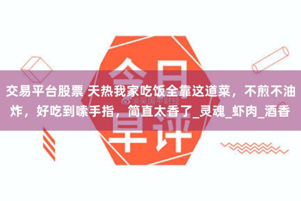 交易平台股票 天热我家吃饭全靠这道菜，不煎不油炸，好吃到嗦手指，简直太香了_灵魂_虾肉_酒香