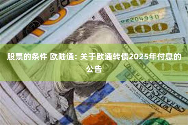 股票的条件 欧陆通: 关于欧通转债2025年付息的公告