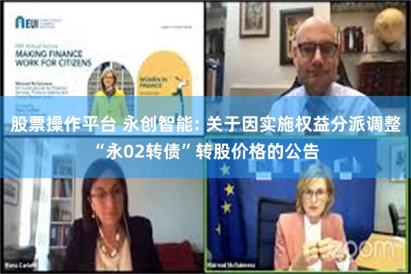 股票操作平台 永创智能: 关于因实施权益分派调整“永02转债”转股价格的公告